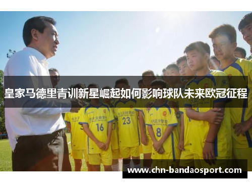 皇家马德里青训新星崛起如何影响球队未来欧冠征程