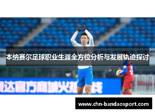 本纳赛尔足球职业生涯全方位分析与发展轨迹探讨
