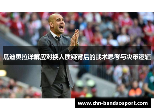 瓜迪奥拉详解应对换人质疑背后的战术思考与决策逻辑