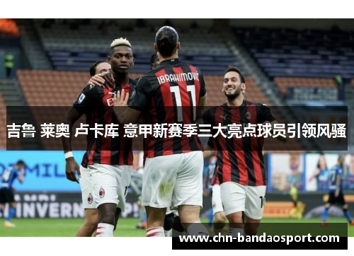 吉鲁 莱奥 卢卡库 意甲新赛季三大亮点球员引领风骚