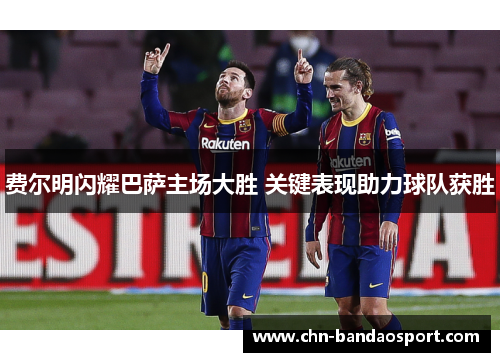 费尔明闪耀巴萨主场大胜 关键表现助力球队获胜