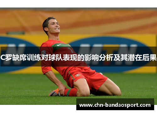 C罗缺席训练对球队表现的影响分析及其潜在后果