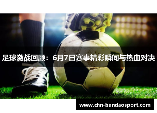 足球激战回顾：6月7日赛事精彩瞬间与热血对决