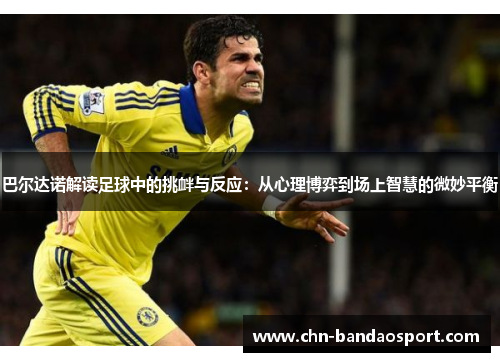 巴尔达诺解读足球中的挑衅与反应：从心理博弈到场上智慧的微妙平衡
