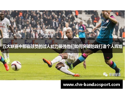 五大联赛中那些球员的过人能力最强他们如何突破防线打造个人辉煌