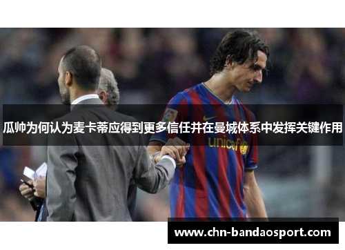 瓜帅为何认为麦卡蒂应得到更多信任并在曼城体系中发挥关键作用