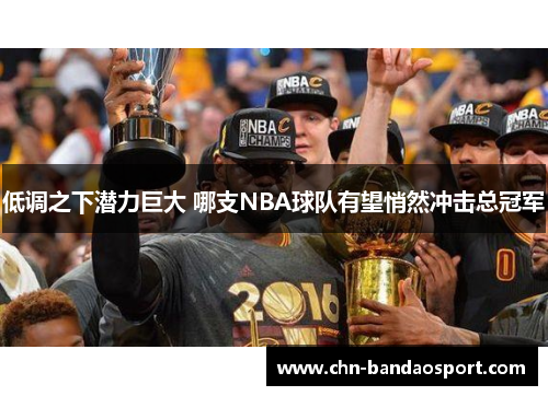 低调之下潜力巨大 哪支NBA球队有望悄然冲击总冠军