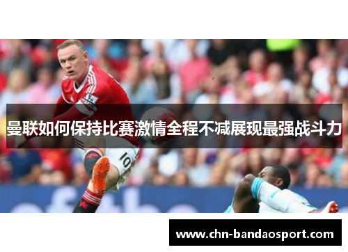 曼联如何保持比赛激情全程不减展现最强战斗力