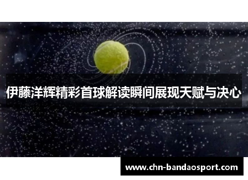 伊藤洋辉精彩首球解读瞬间展现天赋与决心