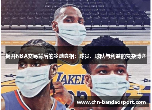 揭开NBA交易背后的冷酷真相：球员、球队与利益的复杂博弈