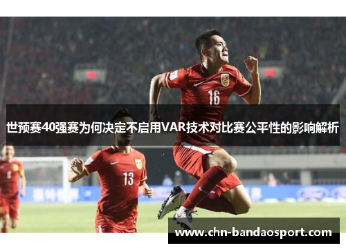 世预赛40强赛为何决定不启用VAR技术对比赛公平性的影响解析
