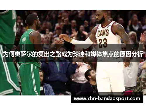 为何奥萨尔的复出之路成为球迷和媒体焦点的原因分析