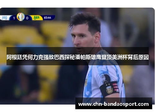 阿根廷凭何力克强敌巴西探秘潘帕斯雄鹰登顶美洲杯背后原因