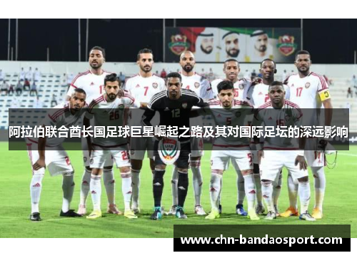 阿拉伯联合酋长国足球巨星崛起之路及其对国际足坛的深远影响