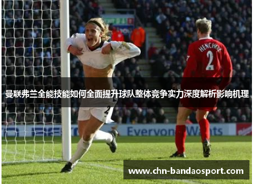 曼联弗兰全能技能如何全面提升球队整体竞争实力深度解析影响机理 曼联弗兰全能技能如何全面提升球队整体竞争实力深度解析影响机理