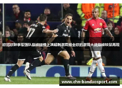 欧冠欧联季军强队巅峰碰撞上演超刺激震撼全欧的激情大战巅峰较量再现 欧冠欧联季军强队巅峰碰撞上演超刺激震撼全欧的激情大战巅峰较量再现