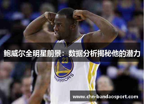 鲍威尔全明星前景:数据分析揭秘他的潜力 鲍威尔全明星前景:数据分析揭秘他的潜力